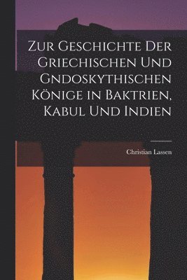 Zur Geschichte der Griechischen und gndoskythischen Könige in Baktrien, Kabul und Indien