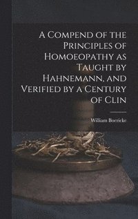 bokomslag A Compend of the Principles of Homoeopathy as Taught by Hahnemann, and Verified by a Century of Clin