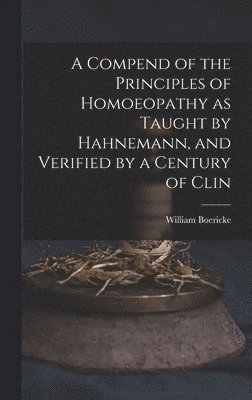 Compend of the Principles of Homoeopathy as Taught by Hahnemann, and Verified by a Century of Clin