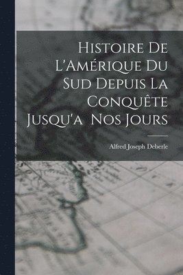 Histoire de L'Amrique du Sud Depuis la Conqute Jusqu'a Nos Jours 1