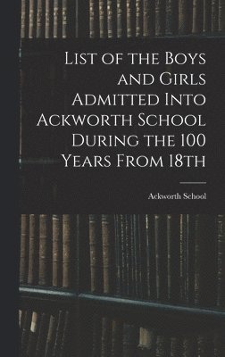 List of the Boys and Girls Admitted Into Ackworth School During the 100 Years From 18th