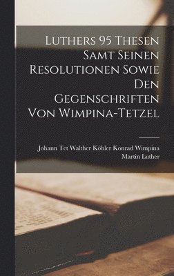 Luthers 95 Thesen Samt Seinen Resolutionen Sowie den Gegenschriften von Wimpina-Tetzel 1