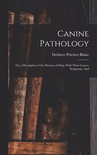 bokomslag Canine Pathology: Or, a Description of the Diseases of Dogs, With Their Causes, Symptoms, And