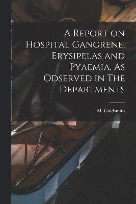 A Report on Hospital Gangrene, Erysipelas and Pyaemia, As Odserved in The Departments 1