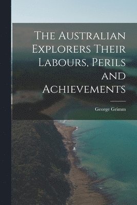 The Australian Explorers Their Labours, Perils and Achievements 1