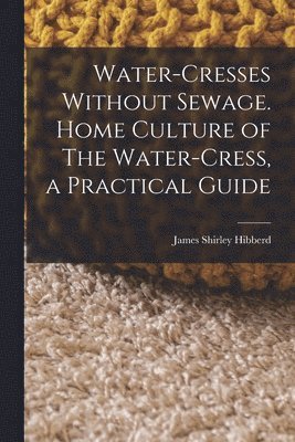 Water-Cresses Without Sewage. Home Culture of The Water-Cress, a Practical Guide 1