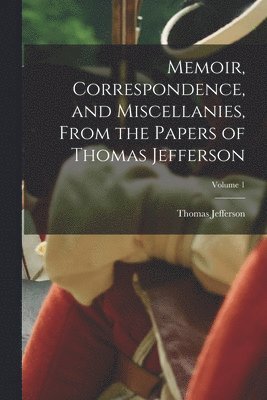 Memoir, Correspondence, and Miscellanies, From the Papers of Thomas Jefferson; Volume 1