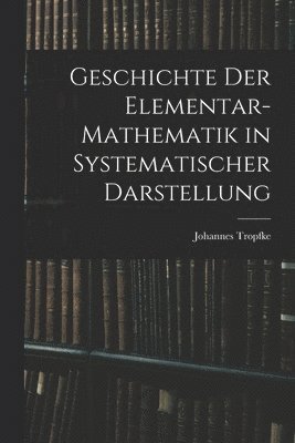 Geschichte der Elementar-Mathematik in Systematischer Darstellung 1