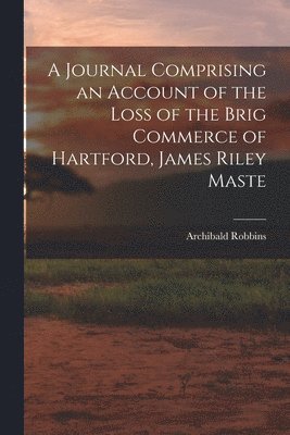 Archibald Robbins - Journal Comprising an Account of the Loss of the Brig Commerce of Hartford, James Riley Maste, Häftad