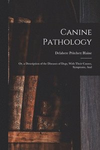 bokomslag Canine Pathology: Or, a Description of the Diseases of Dogs, With Their Causes, Symptoms, And