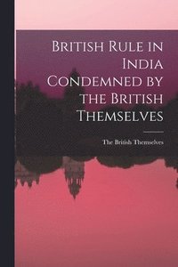 bokomslag British Rule in India Condemned by the British Themselves