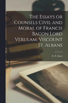 The Essays or Counsels Civil and Moral of Francis Bacon Lord Verulam, Viscount St. Albans 1