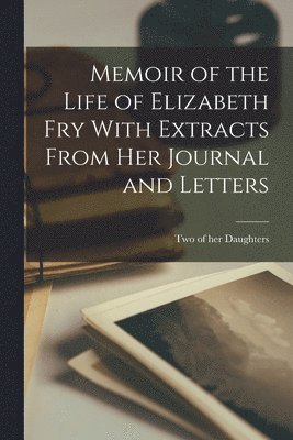 Memoir of the Life of Elizabeth Fry With Extracts From her Journal and Letters 1