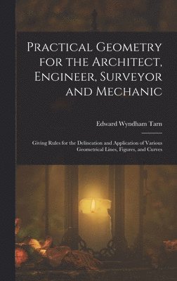 Practical Geometry for the Architect, Engineer, Surveyor and Mechanic 1