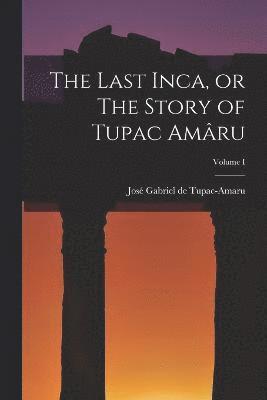 José Gabriel de Tupac-Amaru, José - Last Inca, or The Story of Tupac Amâru; Volume I, Häftad