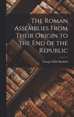 The Roman Assemblies From Their Origin to the End of the Republic 1