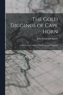The Gold Diggings of Cape Horn; A Study of Life in Tierra del Fuego and Patagonia 1