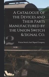 bokomslag A Catalogue of the Devices and Their Parts Manufactured by the Union Switch & Signal Co.