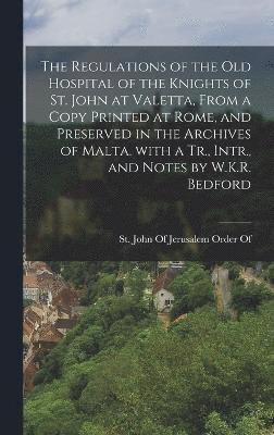 The Regulations of the Old Hospital of the Knights of St. John at Valetta, from a Copy Printed at Rome, and Preserved in the Archives of Malta. with a Tr., Intr., and Notes by W.K.R. Bedford 1