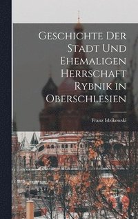 bokomslag Geschichte der Stadt und ehemaligen Herrschaft Rybnik in Oberschlesien
