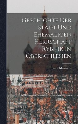 bokomslag Geschichte der Stadt und ehemaligen Herrschaft Rybnik in Oberschlesien
