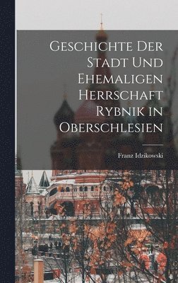 bokomslag Geschichte der Stadt und ehemaligen Herrschaft Rybnik in Oberschlesien