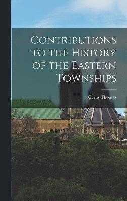 Cyrus Thomas - Contributions to the History of the Eastern Townships, Inbunden