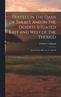 Travels in the Oasis of Thebes, and in the Deserts Situated East and West of the Thebaid