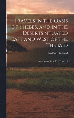 Travels in the Oasis of Thebes, and in the Deserts Situated East and West of the Thebaid 1