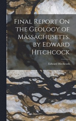 Final Report On the Geology of Massachusetts. by Edward Hitchcock 1