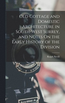 Old Cottage and Domestic Architecture in South-West Surrey, and Notes On the Early History of the Division 1