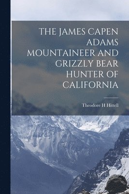 bokomslag The James Capen Adams Mountaineer and Grizzly Bear Hunter of California