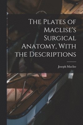 The Plates of Maclise's Surgical Anatomy, With the Descriptions 1