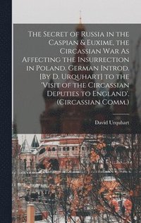 bokomslag The Secret of Russia in the Caspian & Euxime, the Circassian War As Affecting the Insurrection in Poland. German Introd. [By D. Urquhart] to the 'visit of the Circassian Deputies to England'.