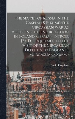 The Secret of Russia in the Caspian & Euxime, the Circassian War As Affecting the Insurrection in Poland. German Introd. [By D. Urquhart] to the 'visit of the Circassian Deputies to England'. 1