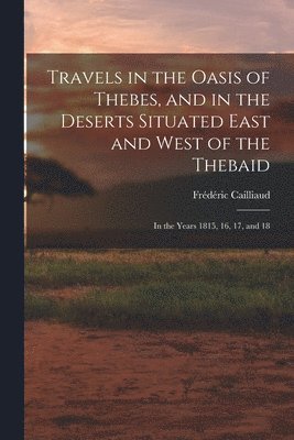 Travels in the Oasis of Thebes, and in the Deserts Situated East and West of the Thebaid