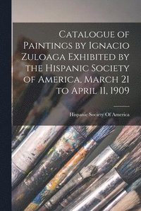 bokomslag Catalogue of Paintings by Ignacio Zuloaga Exhibited by the Hispanic Society of America, March 21 to April 11, 1909