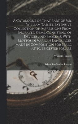 A Catalogue of That Part of Mr. William Tassie's Extensive Collection of Impressions From Engraved Gems, Consisting of Devices and Emblems, With Mottos in Various Languages Made in Composition for 1