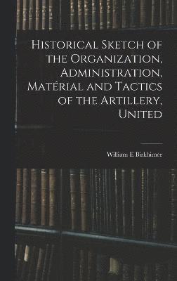 Historical Sketch of the Organization, Administration, Matrial and Tactics of the Artillery, United 1