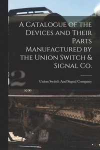 bokomslag Catalogue of the Devices and Their Parts Manufactured by the Union Switch & Signal Co.