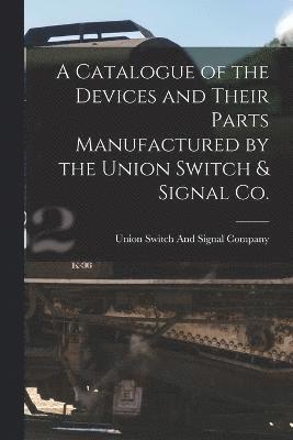 bokomslag A Catalogue of the Devices and Their Parts Manufactured by the Union Switch & Signal Co.