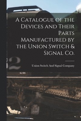 bokomslag Catalogue of the Devices and Their Parts Manufactured by the Union Switch & Signal Co.
