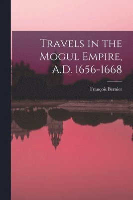 Travels in the Mogul Empire, A.D. 1656-1668