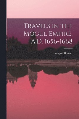Travels in the Mogul Empire, A.D. 1656-1668 1