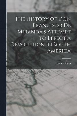 History of Don Francisco De Miranda's Attempt to Effect a Revolution in South America