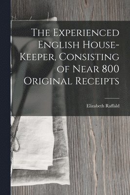 The Experienced English House-Keeper, Consisting of Near 800 Original Receipts 1