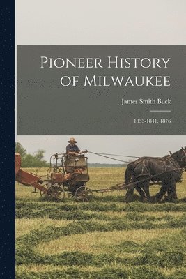 Pioneer History of Milwaukee: 1833-1841. 1876 1
