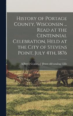 bokomslag History of Portage County, Wisconsin ... Read at the Centennial Celebration, Held at the City of Stevens Point, July 4th, 1876