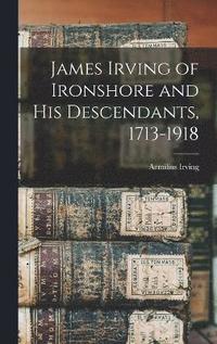 bokomslag James Irving of Ironshore and his Descendants, 1713-1918