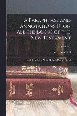 A Paraphrase and Annotations Upon All the Books of the New Testament: Briefly Explaining All the Difficult Places Thereof; Volume 2 1